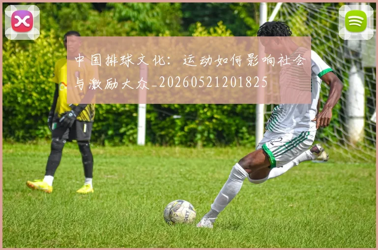 中国排球文化：运动如何影响社会与激励大众_20260521201825