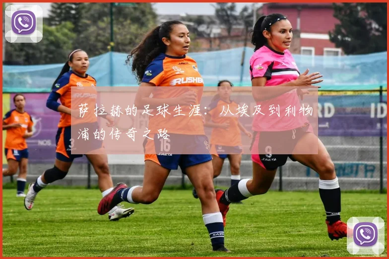 萨拉赫的足球生涯:从埃及到利物浦的传奇之路