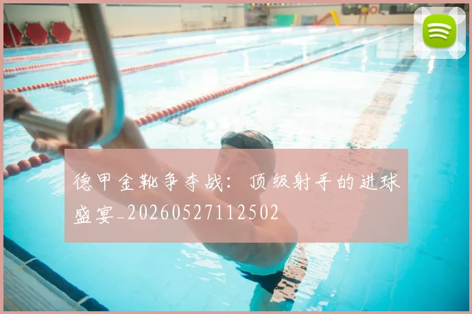 德甲金靴争夺战：顶级射手的进球盛宴_20260527112502