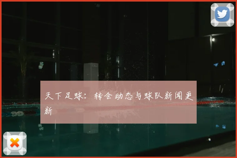 天下足球:转会动态与球队新闻更新