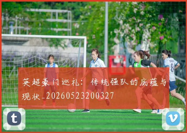 英超豪门巡礼：传统强队的底蕴与现状_20260523200327