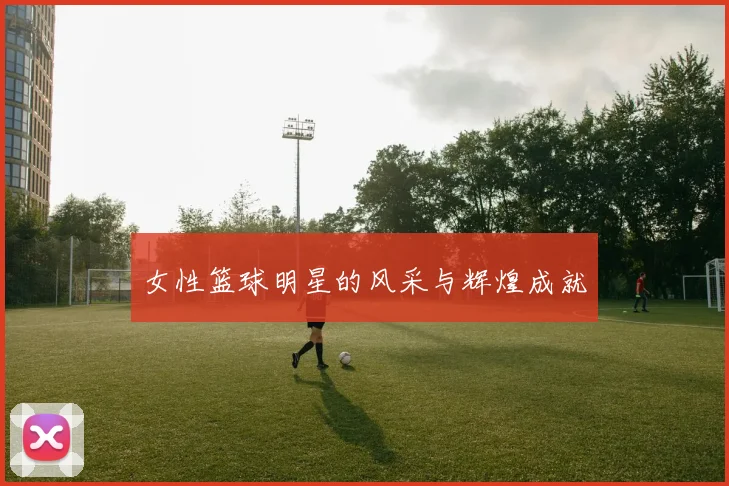 女性篮球明星的风采与辉煌成就
