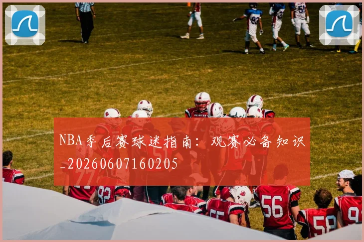 NBA季后赛球迷指南:观赛必备知识_20260607160205