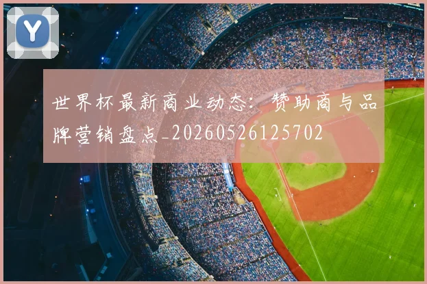 世界杯最新商业动态：赞助商与品牌营销盘点_20260526125702