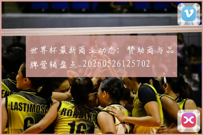 世界杯最新商业动态：赞助商与品牌营销盘点_20260526125702