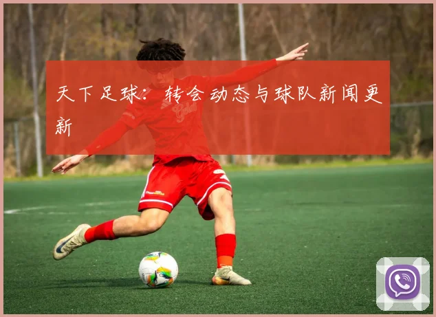 天下足球:转会动态与球队新闻更新