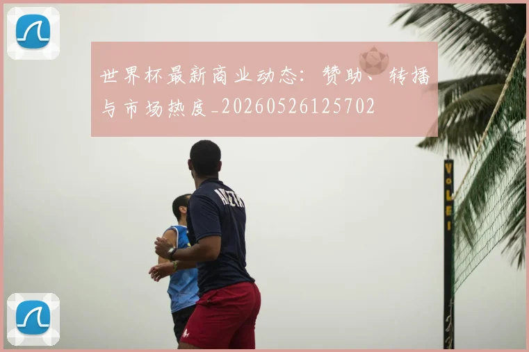 世界杯最新商业动态：赞助、转播与市场热度_20260526125702