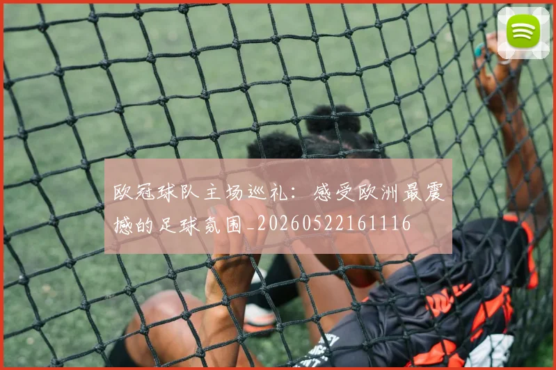 欧冠球队主场巡礼：感受欧洲最震撼的足球氛围_20260522161116