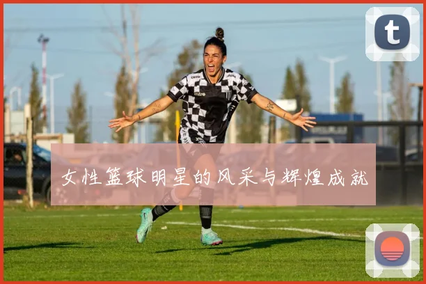 女性篮球明星的风采与辉煌成就