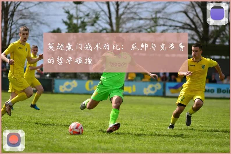 英超豪门战术对比：瓜帅与克洛普的哲学碰撞
