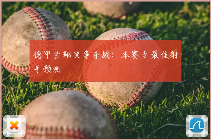 德甲金靴奖争夺战：本赛季最佳射手预测