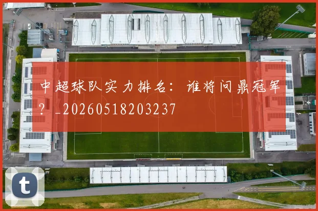 中超球队实力排名：谁将问鼎冠军？_20260518203237