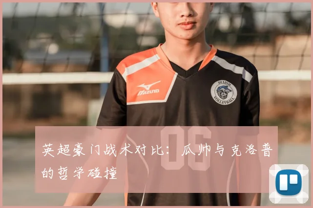 英超豪门战术对比：瓜帅与克洛普的哲学碰撞