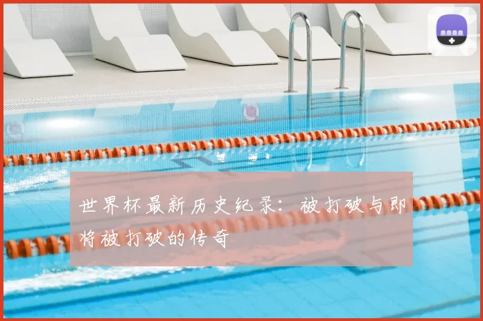 世界杯最新历史纪录：被打破与即将被打破的传奇