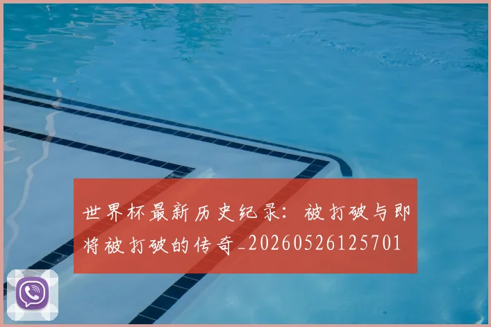 世界杯最新历史纪录：被打破与即将被打破的传奇_20260526125701