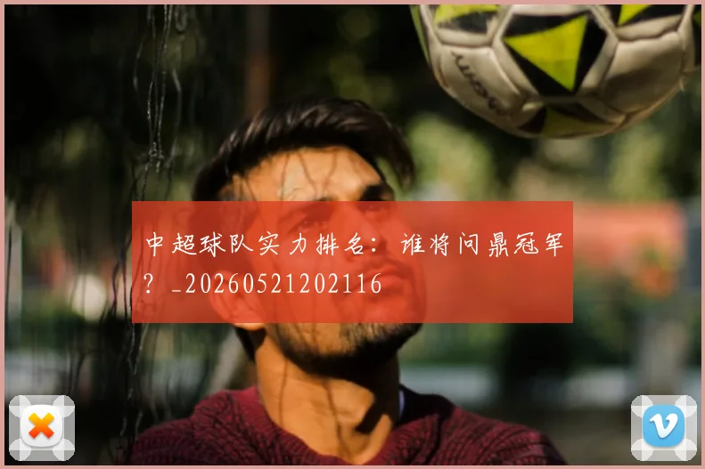 中超球队实力排名：谁将问鼎冠军？_20260521202116