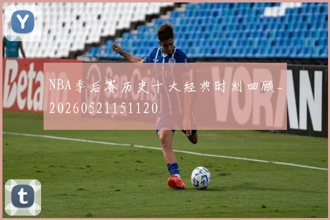 NBA季后赛历史十大经典时刻回顾_20260521151120
